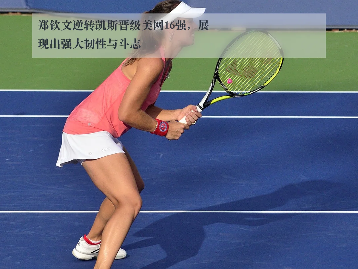 郑钦文逆转凯斯晋级美网16强,展现出强大韧性与斗志